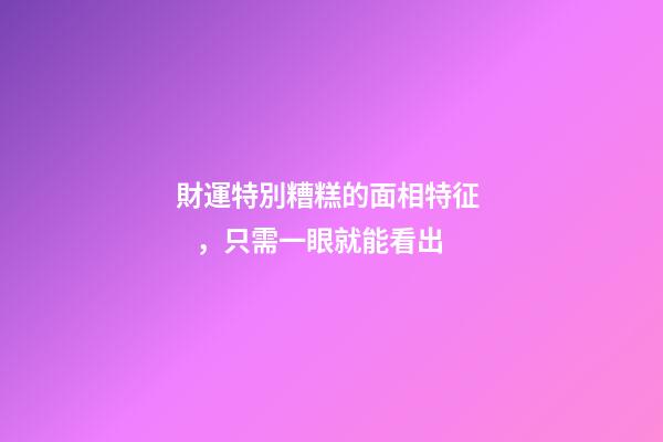 財運特別糟糕的面相特征，只需一眼就能看出
